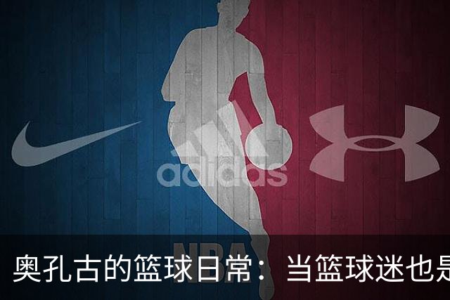 奥孔古的篮球日常：当篮球迷也是球员