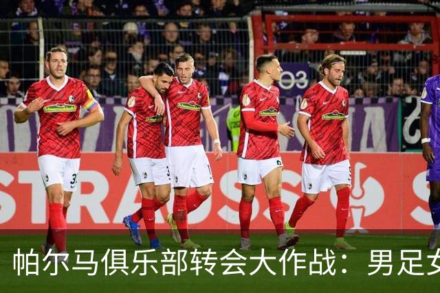 帕尔马俱乐部转会大作战：男足女足各自换新颜