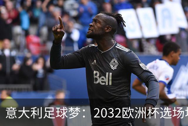 意大利足球梦：2032欧洲杯选场地大作战！