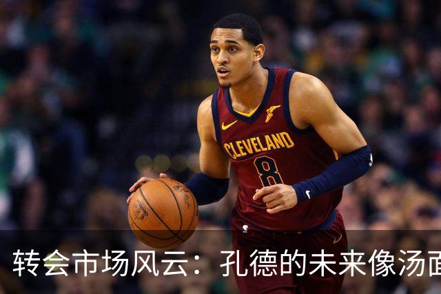 转会市场风云：孔德的未来像汤面一样搅动不已